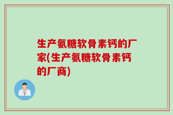 生产氨糖软骨素钙的厂家(生产氨糖软骨素钙的厂商) 生产氨糖软骨素钙的厂家(生产氨糖软骨素钙的厂商)