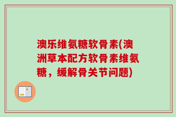 澳乐维氨糖软骨素(澳洲草本配方软骨素维氨糖，缓解骨关节问题)