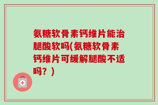 氨糖软骨素钙维片能治腿酸软吗(氨糖软骨素钙维片可缓解腿酸不适吗？)