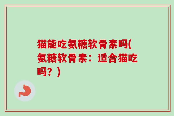 猫能吃氨糖软骨素吗(氨糖软骨素：适合猫吃吗？)