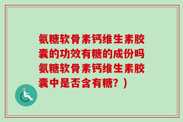 氨糖软骨素钙维生素胶囊的功效有糖的成份吗氨糖软骨素钙维生素胶囊中是否含有糖？)