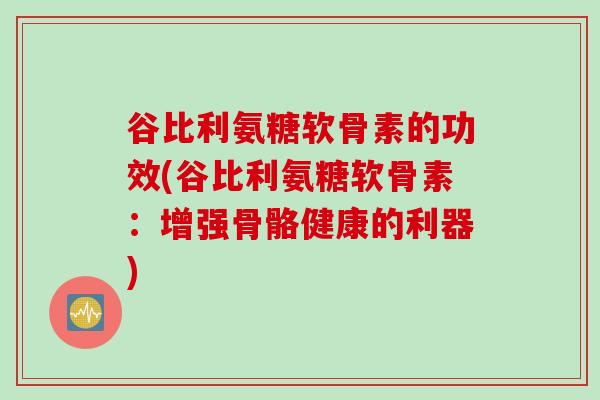 谷比利氨糖软骨素的功效(谷比利氨糖软骨素：增强骨骼健康的利器)
