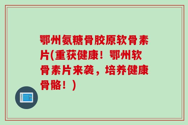 鄂州氨糖骨胶原软骨素片(重获健康！鄂州软骨素片来袭，培养健康骨骼！)