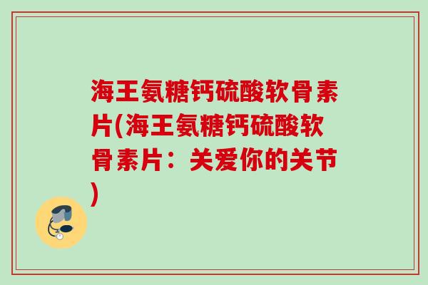 海王氨糖钙硫酸软骨素片(海王氨糖钙硫酸软骨素片：关爱你的关节)