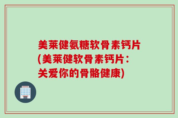 美莱健氨糖软骨素钙片(美莱健软骨素钙片：关爱你的骨骼健康)