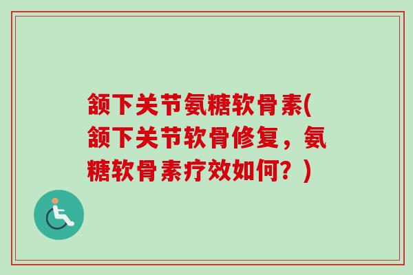 颔下关节氨糖软骨素(颔下关节软骨修复，氨糖软骨素疗效如何？)