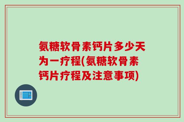 氨糖软骨素钙片多少天为一疗程(氨糖软骨素钙片疗程及注意事项) 氨糖软骨素钙片多少天为一疗程(氨糖软骨素钙片疗程及注意事项)
