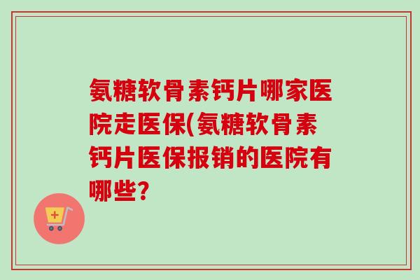 氨糖软骨素钙片哪家医院走医保(氨糖软骨素钙片医保报销的医院有哪些？