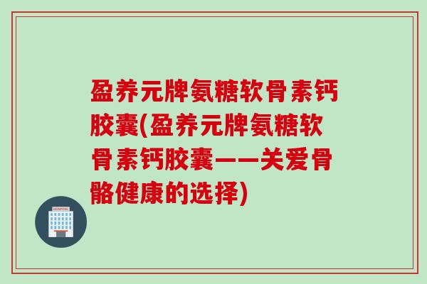 盈养元牌氨糖软骨素钙胶囊(盈养元牌氨糖软骨素钙胶囊——关爱骨骼健康的选择)