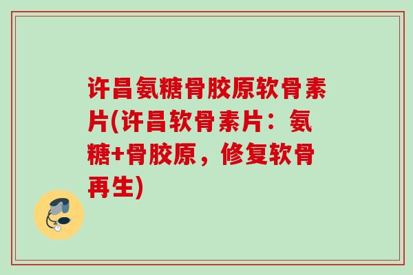 许昌氨糖骨胶原软骨素片(许昌软骨素片：氨糖+骨胶原，修复软骨再生)