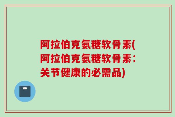 阿拉伯克氨糖软骨素(阿拉伯克氨糖软骨素：关节健康的必需品)