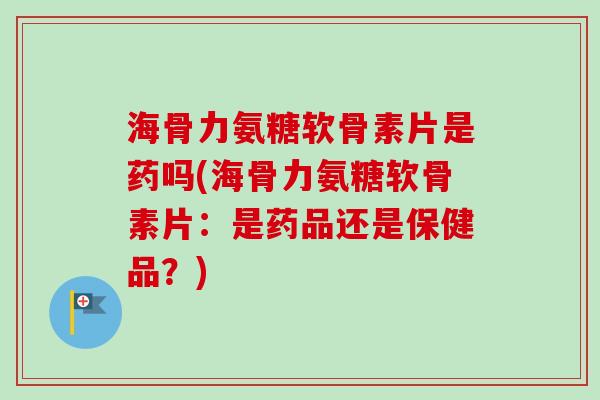 海骨力氨糖软骨素片是药吗(海骨力氨糖软骨素片:是药品还是保健品?) 海骨力氨糖软骨素片是药吗(海骨力氨糖软骨素片:是药品还是保健品?)