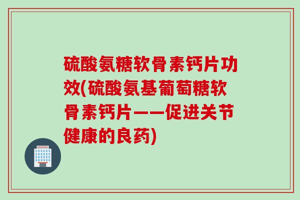 硫酸氨糖软骨素钙片功效(硫酸氨基葡萄糖软骨素钙片——促进关节健康的良药)