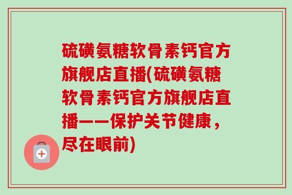 硫磺氨糖软骨素钙官方旗舰店直播(硫磺氨糖软骨素钙官方旗舰店直播——保护关节健康，尽在眼前)