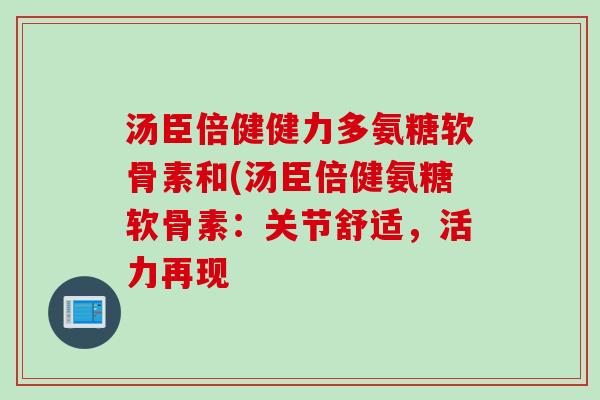 汤臣倍健健力多氨糖软骨素和(汤臣倍健氨糖软骨素：关节舒适，活力再现