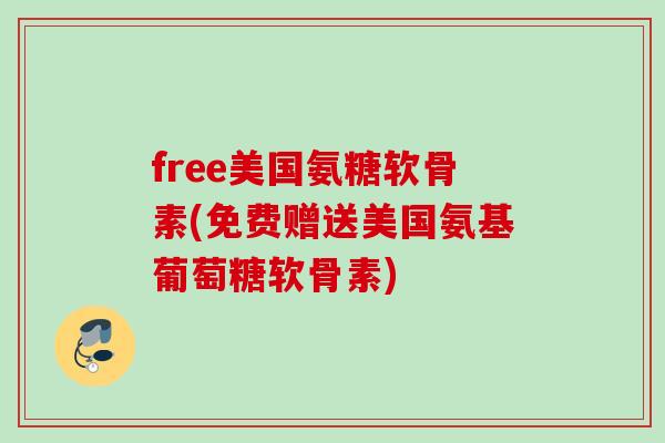 free美国氨糖软骨素(免费赠送美国氨基葡萄糖软骨素)