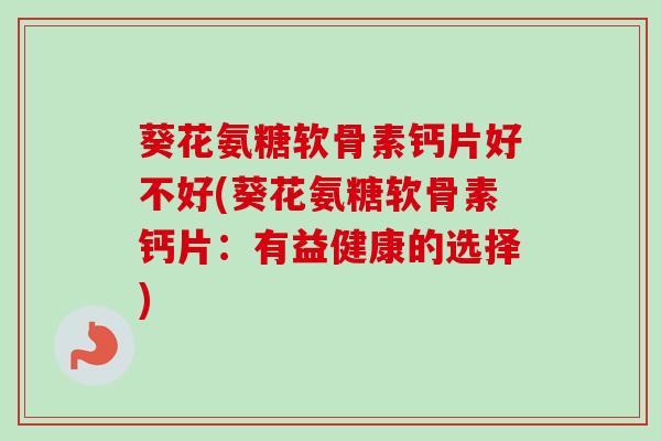 葵花氨糖软骨素钙片好不好(葵花氨糖软骨素钙片：有益健康的选择)