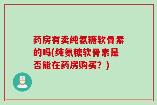 药房有卖纯氨糖软骨素的吗(纯氨糖软骨素是否能在药房购买？)
