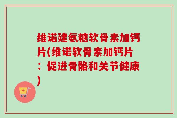 维诺建氨糖软骨素加钙片(维诺软骨素加钙片：促进骨骼和关节健康)