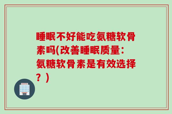 睡眠不好能吃氨糖软骨素吗(改善睡眠质量：氨糖软骨素是有效选择？)