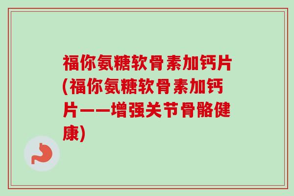 福你氨糖软骨素加钙片(福你氨糖软骨素加钙片——增强关节骨骼健康)