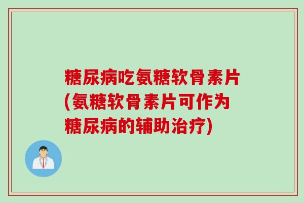 糖尿病吃氨糖软骨素片(氨糖软骨素片可作为糖尿病的辅助治疗)