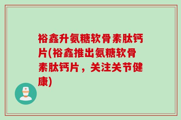 裕鑫升氨糖软骨素肽钙片(裕鑫推出氨糖软骨素肽钙片，关注关节健康)