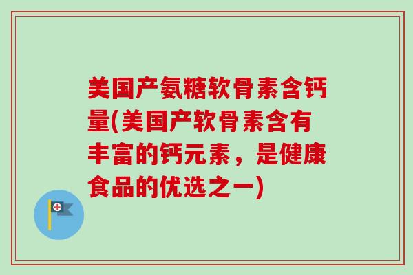 美国产氨糖软骨素含钙量(美国产软骨素含有丰富的钙元素,是健康食品的优选之一) 美国产氨糖软骨素含钙量(美国产软骨素含有丰富的钙元素,是健康食品的优选之一)