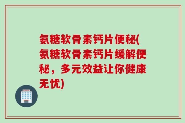 氨糖软骨素钙片便秘(氨糖软骨素钙片缓解便秘，多元效益让你健康无忧)
