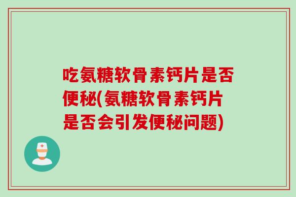 吃氨糖软骨素钙片是否便秘(氨糖软骨素钙片是否会引发便秘问题)