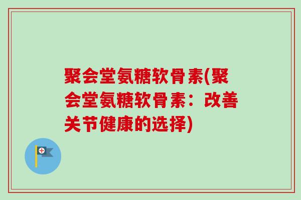 聚会堂氨糖软骨素(聚会堂氨糖软骨素：改善关节健康的选择)