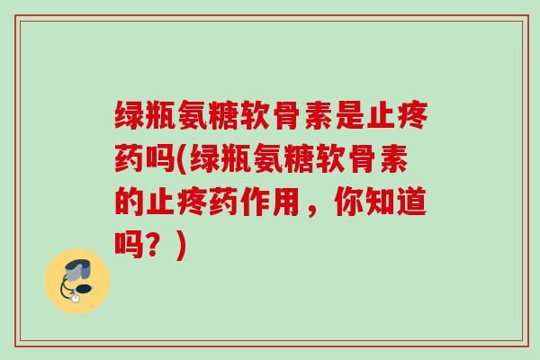 绿瓶氨糖软骨素是止疼药吗(绿瓶氨糖软骨素的止疼药作用，你知道吗？)