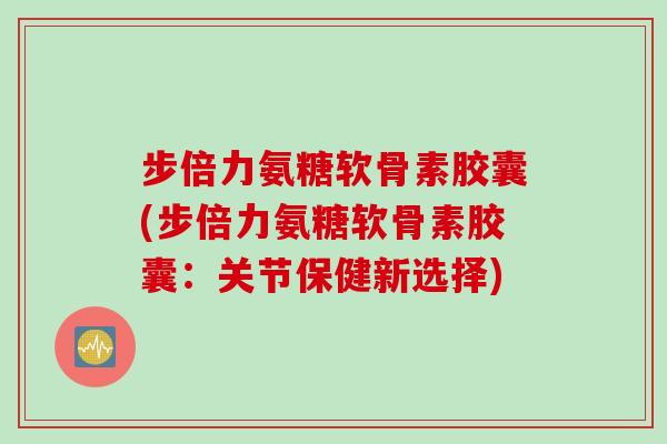 步倍力氨糖软骨素胶囊(步倍力氨糖软骨素胶囊：关节保健新选择)