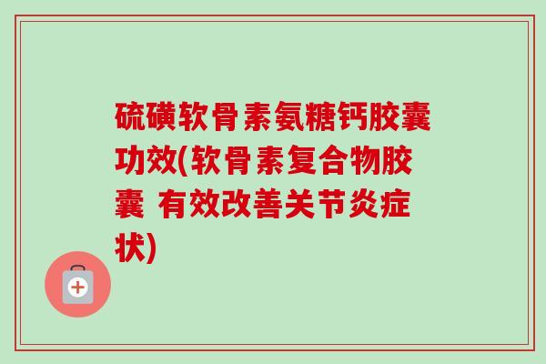 硫磺软骨素氨糖钙胶囊功效(软骨素复合物胶囊 有效改善关节炎症状)