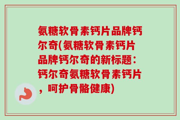 氨糖软骨素钙片品牌钙尔奇(氨糖软骨素钙片品牌钙尔奇的新标题：钙尔奇氨糖软骨素钙片，呵护骨骼健康)