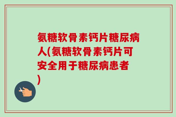 氨糖软骨素钙片糖尿病人(氨糖软骨素钙片可安全用于糖尿病患者 )