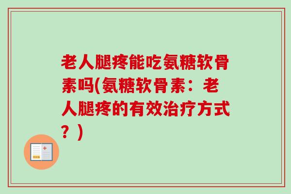 老人腿疼能吃氨糖软骨素吗(氨糖软骨素：老人腿疼的有效治疗方式？)