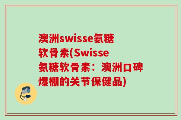 澳洲swisse氨糖软骨素(Swisse氨糖软骨素:澳洲口碑爆棚的关节保健品) 澳洲swisse氨糖软骨素(Swisse氨糖软骨素:澳洲口碑爆棚的关节保健品)