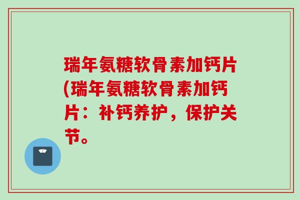 瑞年氨糖软骨素加钙片(瑞年氨糖软骨素加钙片:补钙养护,保护关节。 瑞年氨糖软骨素加钙片(瑞年氨糖软骨素加钙片:补钙养护,保护关节。