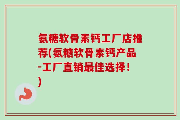 氨糖软骨素钙工厂店推荐(氨糖软骨素钙产品-工厂直销佳选择!) 氨糖软骨素钙工厂店推荐(氨糖软骨素钙产品-工厂直销佳选择!)
