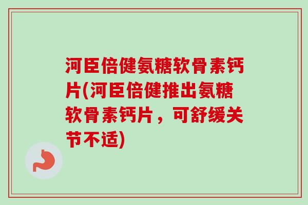 河臣倍健氨糖软骨素钙片(河臣倍健推出氨糖软骨素钙片，可舒缓关节不适)