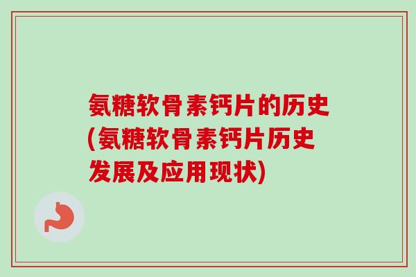 氨糖软骨素钙片的历史(氨糖软骨素钙片历史发展及应用现状)
