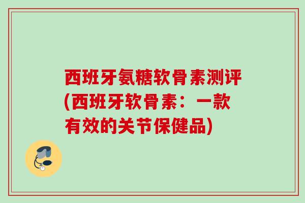 西班牙氨糖软骨素测评(西班牙软骨素：一款有效的关节保健品)