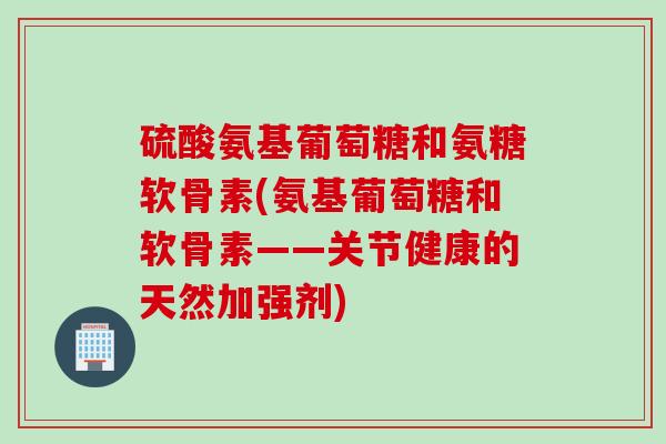 硫酸氨基葡萄糖和氨糖软骨素(氨基葡萄糖和软骨素——关节健康的天然加强剂)