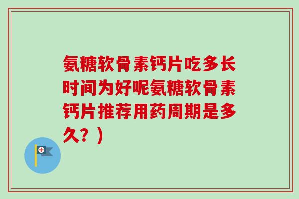 氨糖软骨素钙片吃多长时间为好呢氨糖软骨素钙片推荐用药周期是多久？)