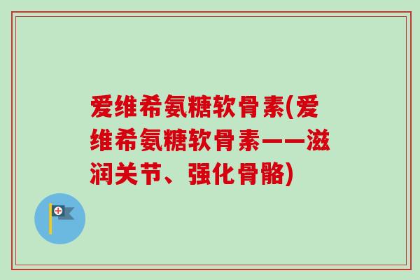 爱维希氨糖软骨素(爱维希氨糖软骨素——滋润关节、强化骨骼)