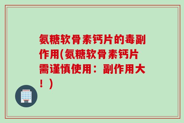 氨糖软骨素钙片的毒副作用(氨糖软骨素钙片需谨慎使用：副作用大！)
