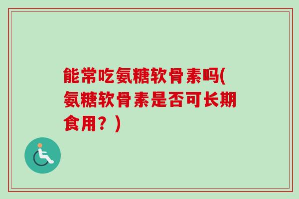 能常吃氨糖软骨素吗(氨糖软骨素是否可长期食用？)
