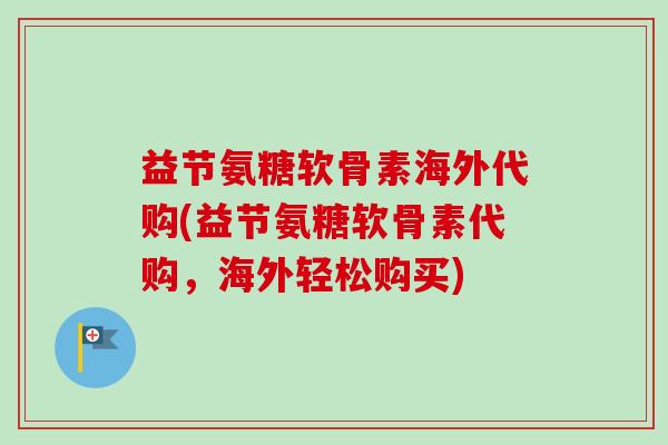 益节氨糖软骨素海外代购(益节氨糖软骨素代购,海外轻松购买) 益节氨糖软骨素海外代购(益节氨糖软骨素代购,海外轻松购买)