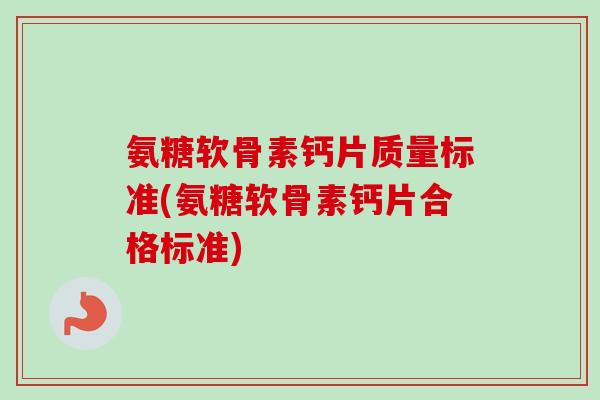 氨糖软骨素钙片质量标准(氨糖软骨素钙片合格标准)